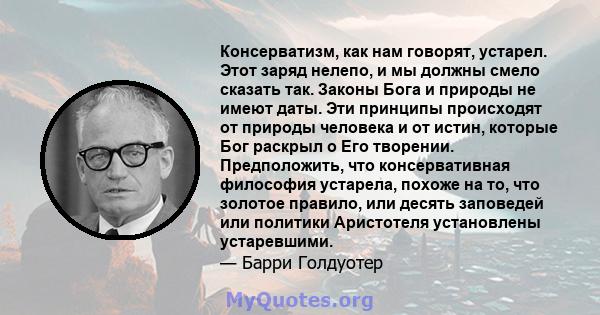 Консерватизм, как нам говорят, устарел. Этот заряд нелепо, и мы должны смело сказать так. Законы Бога и природы не имеют даты. Эти принципы происходят от природы человека и от истин, которые Бог раскрыл о Его творении.