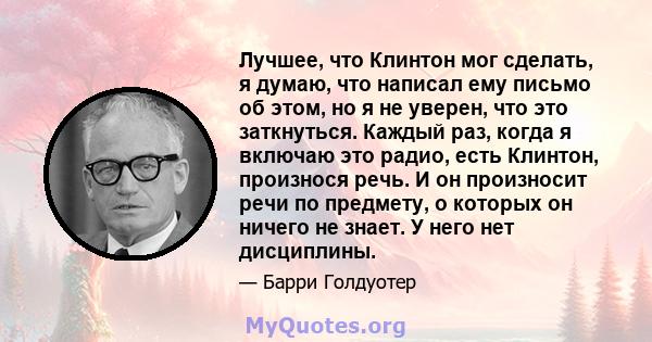 Лучшее, что Клинтон мог сделать, я думаю, что написал ему письмо об этом, но я не уверен, что это заткнуться. Каждый раз, когда я включаю это радио, есть Клинтон, произнося речь. И он произносит речи по предмету, о