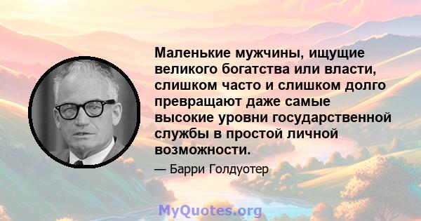 Маленькие мужчины, ищущие великого богатства или власти, слишком часто и слишком долго превращают даже самые высокие уровни государственной службы в простой личной возможности.