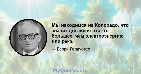 Мы находимся на Колорадо, что значит для меня что -то большее, чем электроэнергию или река.