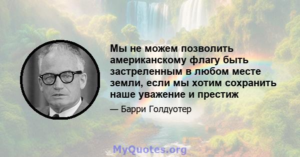 Мы не можем позволить американскому флагу быть застреленным в любом месте земли, если мы хотим сохранить наше уважение и престиж