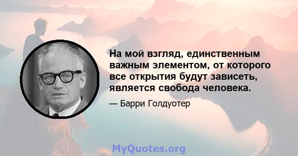 На мой взгляд, единственным важным элементом, от которого все открытия будут зависеть, является свобода человека.