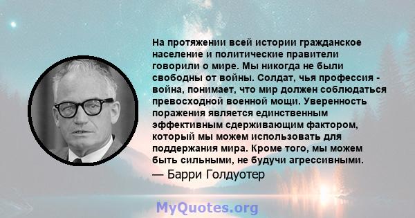 На протяжении всей истории гражданское население и политические правители говорили о мире. Мы никогда не были свободны от войны. Солдат, чья профессия - война, понимает, что мир должен соблюдаться превосходной военной