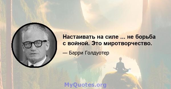 Настаивать на силе ... не борьба с войной. Это миротворчество.