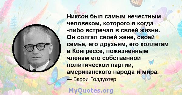 Никсон был самым нечестным человеком, которого я когда -либо встречал в своей жизни. Он солгал своей жене, своей семье, его друзьям, его коллегам в Конгрессе, пожизненным членам его собственной политической партии,