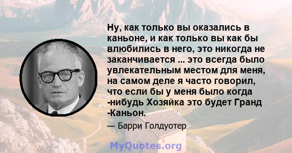 Ну, как только вы оказались в каньоне, и как только вы как бы влюбились в него, это никогда не заканчивается ... это всегда было увлекательным местом для меня, на самом деле я часто говорил, что если бы у меня было