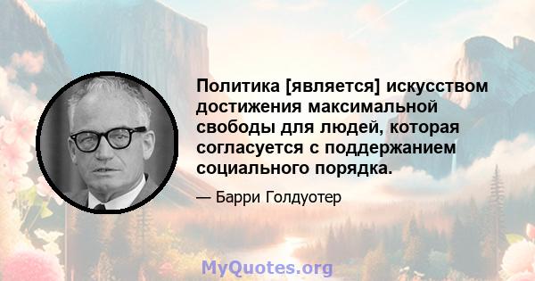 Политика [является] искусством достижения максимальной свободы для людей, которая согласуется с поддержанием социального порядка.