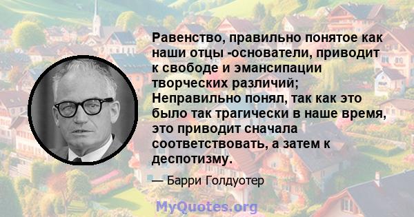 Равенство, правильно понятое как наши отцы -основатели, приводит к свободе и эмансипации творческих различий; Неправильно понял, так как это было так трагически в наше время, это приводит сначала соответствовать, а