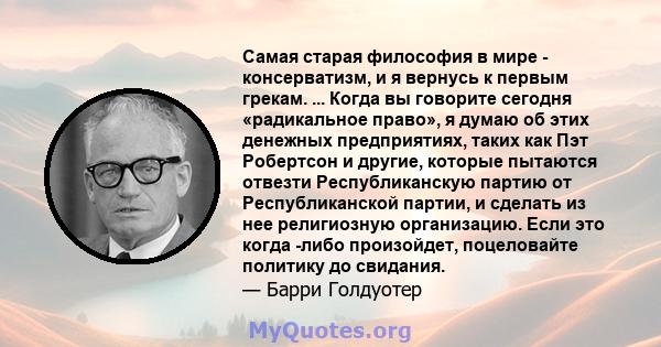 Самая старая философия в мире - консерватизм, и я вернусь к первым грекам. ... Когда вы говорите сегодня «радикальное право», я думаю об этих денежных предприятиях, таких как Пэт Робертсон и другие, которые пытаются