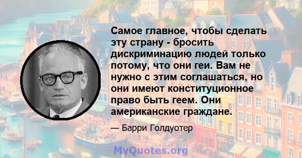 Самое главное, чтобы сделать эту страну - бросить дискриминацию людей только потому, что они геи. Вам не нужно с этим соглашаться, но они имеют конституционное право быть геем. Они американские граждане.