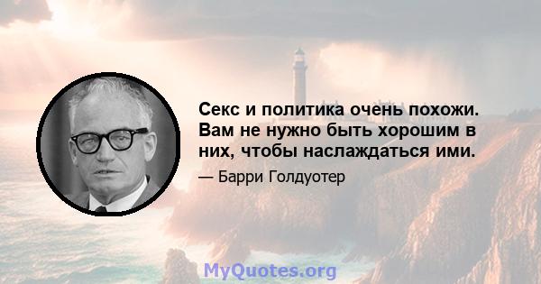 Секс и политика очень похожи. Вам не нужно быть хорошим в них, чтобы наслаждаться ими.