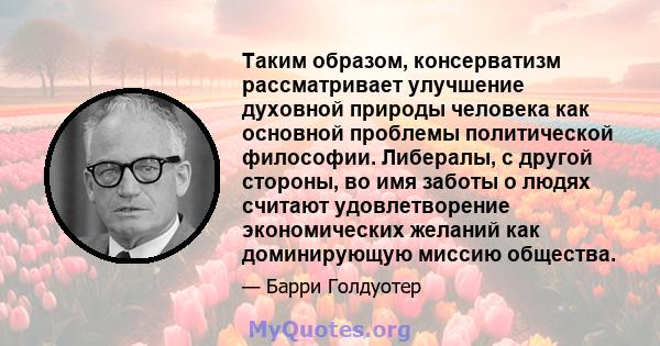 Таким образом, консерватизм рассматривает улучшение духовной природы человека как основной проблемы политической философии. Либералы, с другой стороны, во имя заботы о людях считают удовлетворение экономических желаний