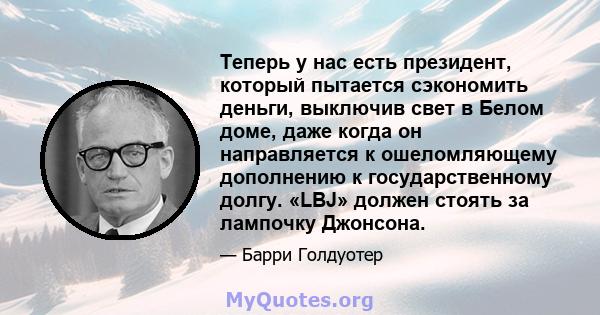 Теперь у нас есть президент, который пытается сэкономить деньги, выключив свет в Белом доме, даже когда он направляется к ошеломляющему дополнению к государственному долгу. «LBJ» должен стоять за лампочку Джонсона.