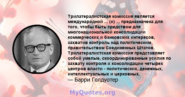 Трилатералистская комиссия является международной ... (и) ... предназначена для того, чтобы быть средством для многонациональной консолидации коммерческих и банковских интересов, захватив контроль над политическим