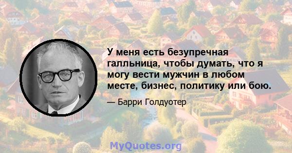 У меня есть безупречная галльница, чтобы думать, что я могу вести мужчин в любом месте, бизнес, политику или бою.