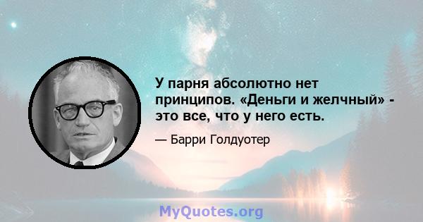 У парня абсолютно нет принципов. «Деньги и желчный» - это все, что у него есть.