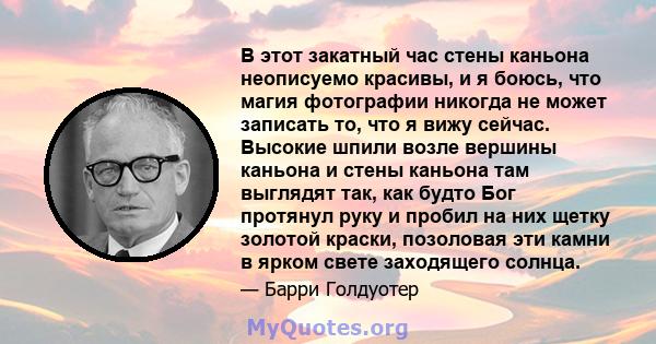 В этот закатный час стены каньона неописуемо красивы, и я боюсь, что магия фотографии никогда не может записать то, что я вижу сейчас. Высокие шпили возле вершины каньона и стены каньона там выглядят так, как будто Бог