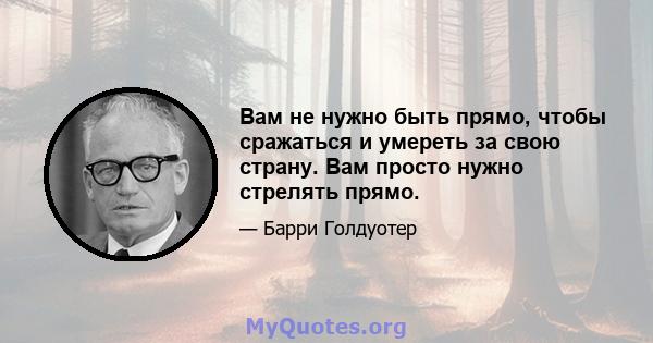 Вам не нужно быть прямо, чтобы сражаться и умереть за свою страну. Вам просто нужно стрелять прямо.