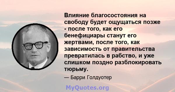 Влияние благосостояния на свободу будет ощущаться позже - после того, как его бенефициары станут его жертвами, после того, как зависимость от правительства превратилась в рабство, и уже слишком поздно разблокировать