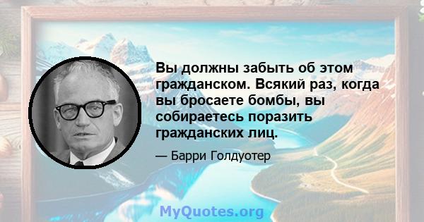 Вы должны забыть об этом гражданском. Всякий раз, когда вы бросаете бомбы, вы собираетесь поразить гражданских лиц.