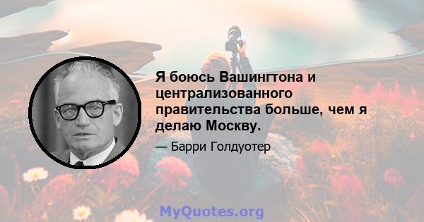 Я боюсь Вашингтона и централизованного правительства больше, чем я делаю Москву.