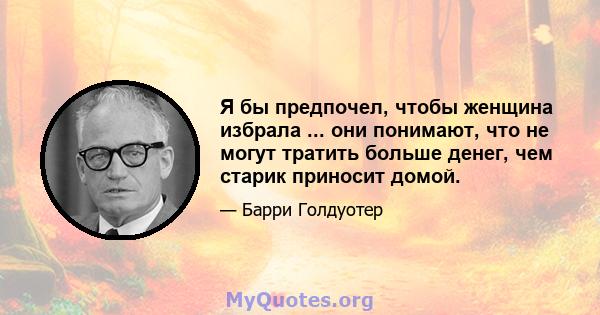 Я бы предпочел, чтобы женщина избрала ... они понимают, что не могут тратить больше денег, чем старик приносит домой.