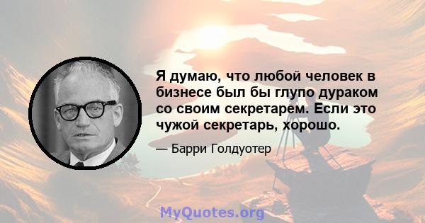 Я думаю, что любой человек в бизнесе был бы глупо дураком со своим секретарем. Если это чужой секретарь, хорошо.