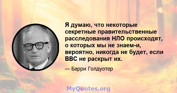 Я думаю, что некоторые секретные правительственные расследования НЛО происходят, о которых мы не знаем-и, вероятно, никогда не будет, если ВВС не раскрыт их.