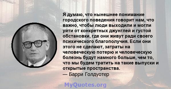 Я думаю, что нынешнее понимание городского поведения говорит нам, что важно, чтобы люди выходили и могли уйти от конкретных джунглей и густой обстановки, где они живут ради своего психического благополучия. Если они