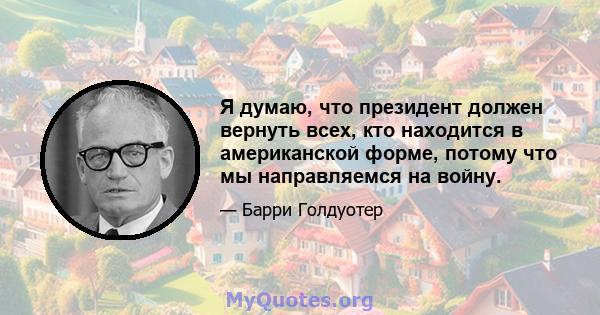 Я думаю, что президент должен вернуть всех, кто находится в американской форме, потому что мы направляемся на войну.