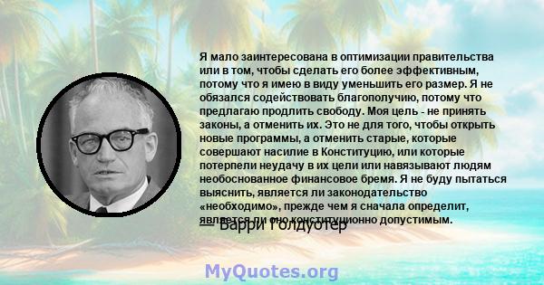 Я мало заинтересована в оптимизации правительства или в том, чтобы сделать его более эффективным, потому что я имею в виду уменьшить его размер. Я не обязался содействовать благополучию, потому что предлагаю продлить