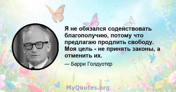 Я не обязался содействовать благополучию, потому что предлагаю продлить свободу. Моя цель - не принять законы, а отменить их.