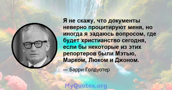 Я не скажу, что документы неверно процитируют меня, но иногда я задаюсь вопросом, где будет христианство сегодня, если бы некоторые из этих репортеров были Мэтью, Марком, Люком и Джоном.