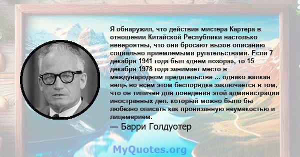 Я обнаружил, что действия мистера Картера в отношении Китайской Республики настолько невероятны, что они бросают вызов описанию социально приемлемыми ругательствами. Если 7 декабря 1941 года был «днем позора», то 15