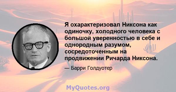 Я охарактеризовал Никсона как одиночку, холодного человека с большой уверенностью в себе и однородным разумом, сосредоточенным на продвижении Ричарда Никсона.