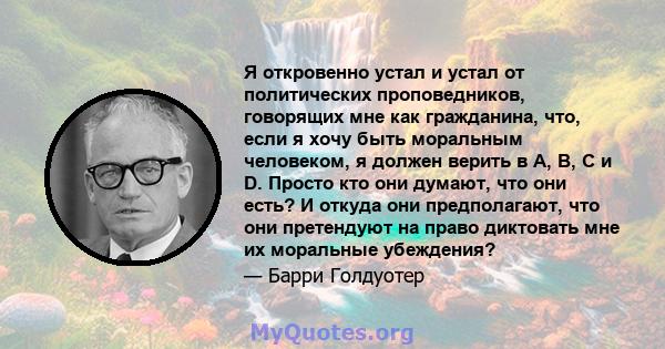 Я откровенно устал и устал от политических проповедников, говорящих мне как гражданина, что, если я хочу быть моральным человеком, я должен верить в A, B, C и D. Просто кто они думают, что они есть? И откуда они