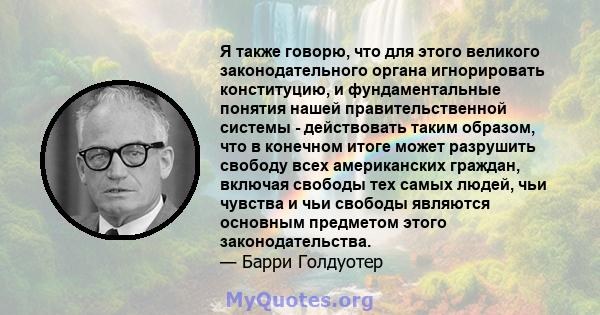 Я также говорю, что для этого великого законодательного органа игнорировать конституцию, и фундаментальные понятия нашей правительственной системы - действовать таким образом, что в конечном итоге может разрушить