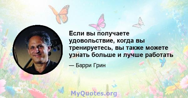 Если вы получаете удовольствие, когда вы тренируетесь, вы также можете узнать больше и лучше работать