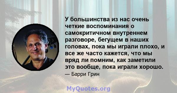 У большинства из нас очень четкие воспоминания о самокритичном внутреннем разговоре, бегущем в наших головах, пока мы играли плохо, и все же часто кажется, что мы вряд ли помним, как заметили это вообще, пока играли