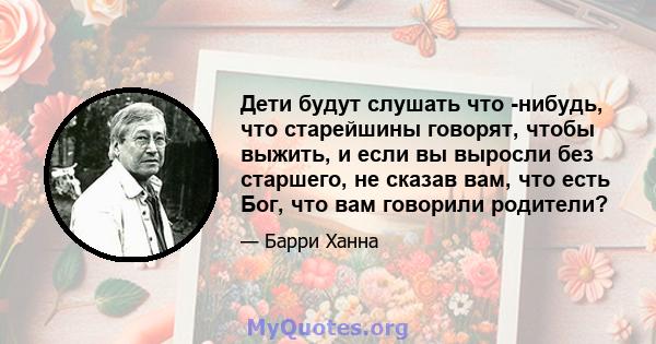 Дети будут слушать что -нибудь, что старейшины говорят, чтобы выжить, и если вы выросли без старшего, не сказав вам, что есть Бог, что вам говорили родители?