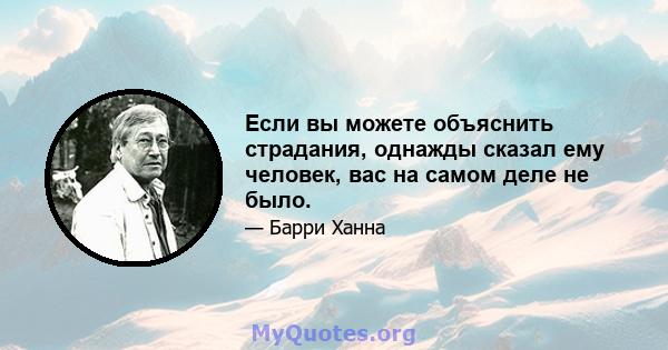 Если вы можете объяснить страдания, однажды сказал ему человек, вас на самом деле не было.