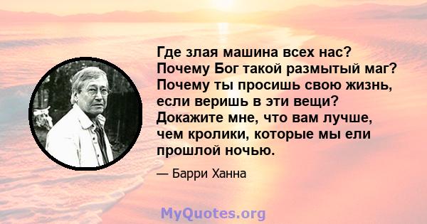 Где злая машина всех нас? Почему Бог такой размытый маг? Почему ты просишь свою жизнь, если веришь в эти вещи? Докажите мне, что вам лучше, чем кролики, которые мы ели прошлой ночью.