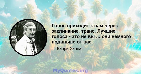 Голос приходит к вам через заклинание, транс. Лучшие голоса - это не вы ... они немного подальше от вас.