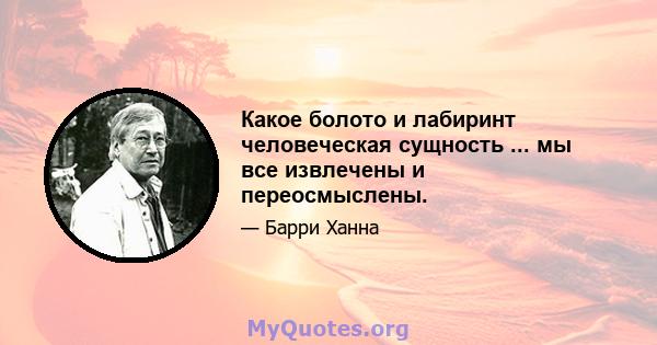 Какое болото и лабиринт человеческая сущность ... мы все извлечены и переосмыслены.