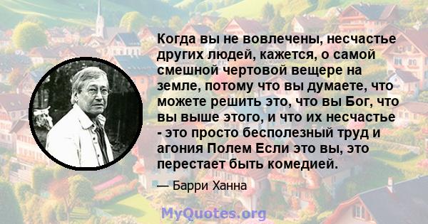 Когда вы не вовлечены, несчастье других людей, кажется, о самой смешной чертовой вещере на земле, потому что вы думаете, что можете решить это, что вы Бог, что вы выше этого, и что их несчастье - это просто бесполезный