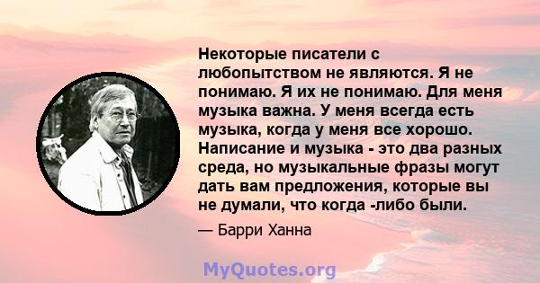 Некоторые писатели с любопытством не являются. Я не понимаю. Я их не понимаю. Для меня музыка важна. У меня всегда есть музыка, когда у меня все хорошо. Написание и музыка - это два разных среда, но музыкальные фразы