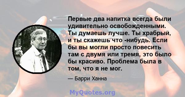 Первые два напитка всегда были удивительно освобожденными. Ты думаешь лучше. Ты храбрый, и ты скажешь что -нибудь. Если бы вы могли просто повесить там с двумя или тремя, это было бы красиво. Проблема была в том, что я