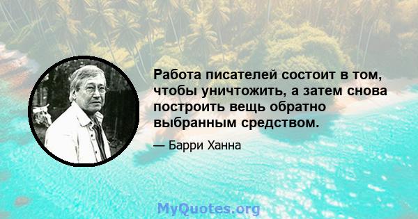 Работа писателей состоит в том, чтобы уничтожить, а затем снова построить вещь обратно выбранным средством.