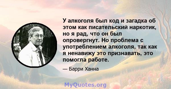 У алкоголя был код и загадка об этом как писательский наркотик, но я рад, что он был опровергнут. Но проблема с употреблением алкоголя, так как я ненавижу это признавать, это помогла работе.