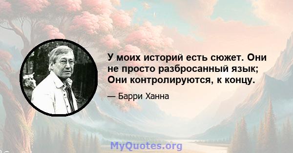 У моих историй есть сюжет. Они не просто разбросанный язык; Они контролируются, к концу.